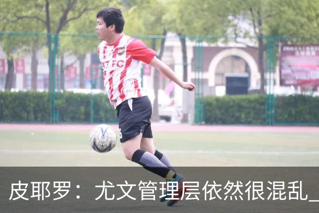 皮耶罗：尤文管理层依然很混乱 改变太过于频繁